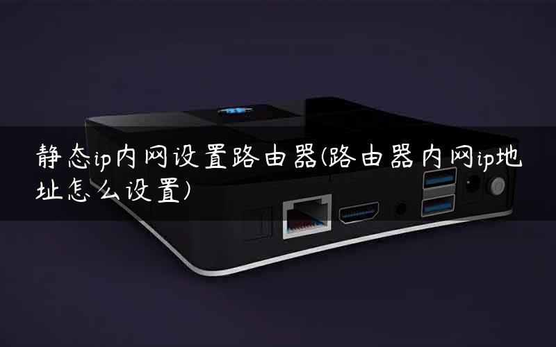静态ip内网设置路由器(路由器内网ip地址怎么设置)