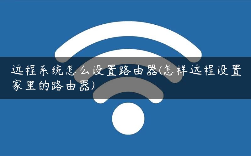 远程系统怎么设置路由器(怎样远程设置家里的路由器)