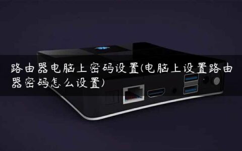 路由器电脑上密码设置(电脑上设置路由器密码怎么设置)