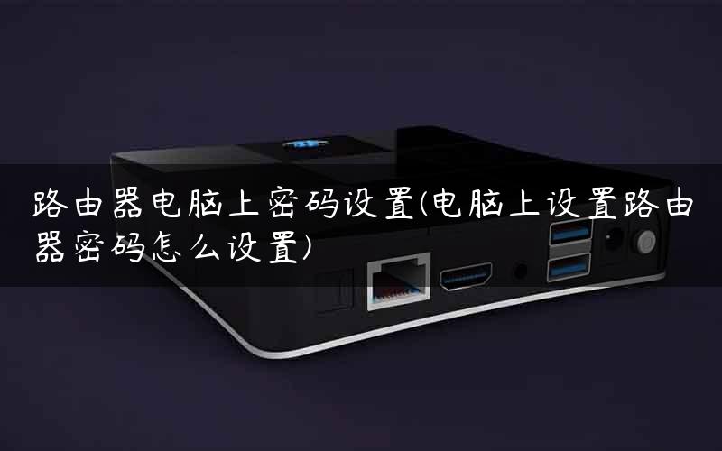 路由器电脑上密码设置(电脑上设置路由器密码怎么设置)