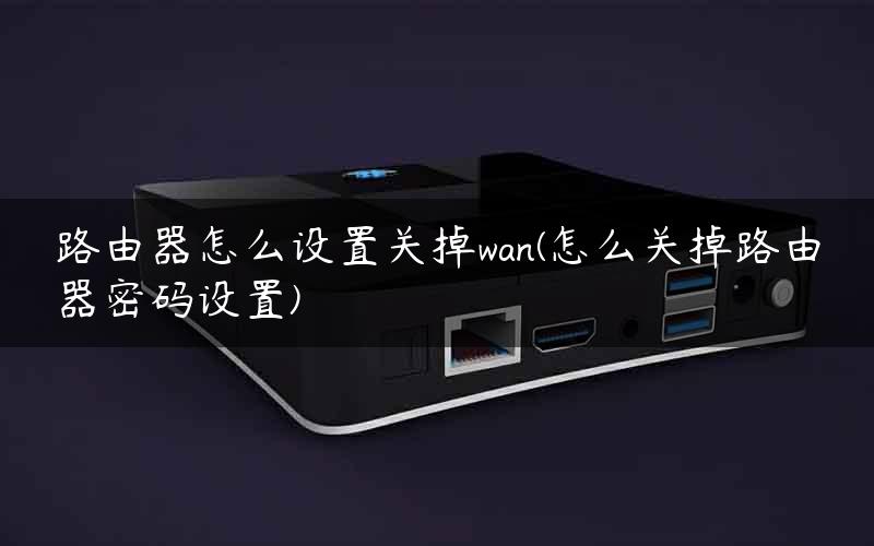 路由器怎么设置关掉wan(怎么关掉路由器密码设置)