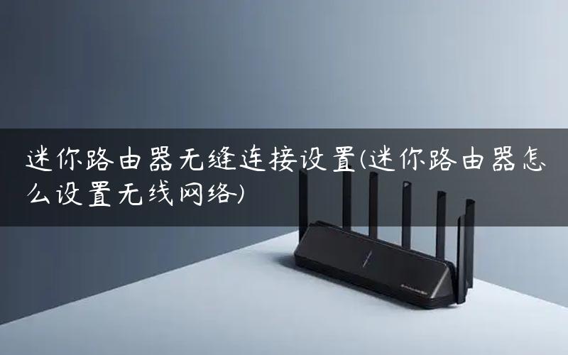 迷你路由器无缝连接设置(迷你路由器怎么设置无线网络)