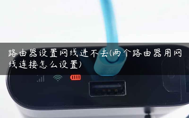 路由器设置网线进不去(两个路由器用网线连接怎么设置)