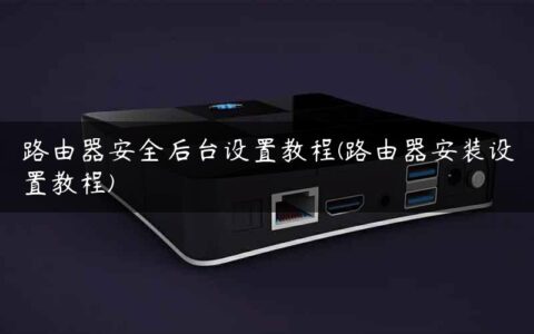 路由器安全后台设置教程(路由器安装设置教程)