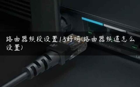 路由器频段设置13好吗(路由器频道怎么设置)
