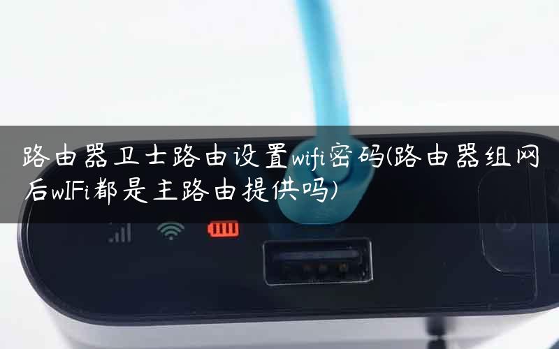 路由器卫士路由设置wifi密码(路由器组网后wIFi都是主路由提供吗)