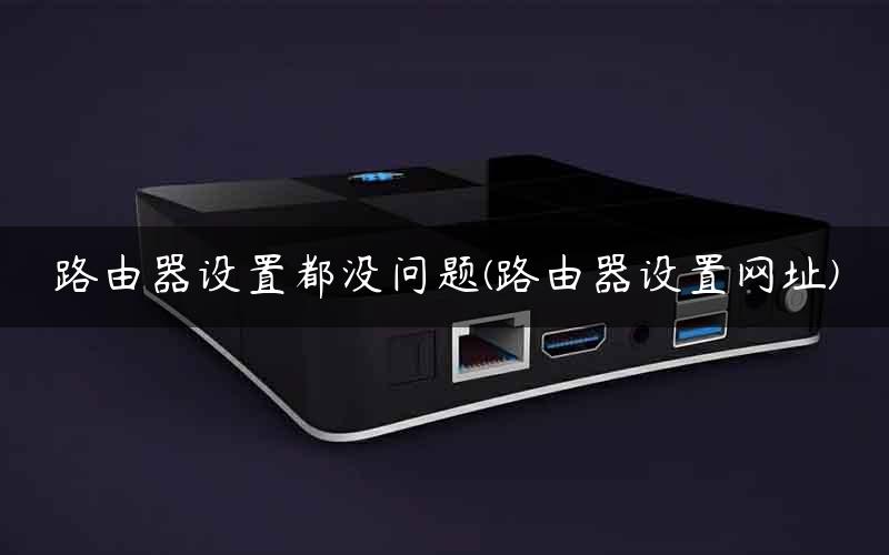 路由器设置都没问题(路由器设置网址) 路由器设置都没问题(路由器设置网址)