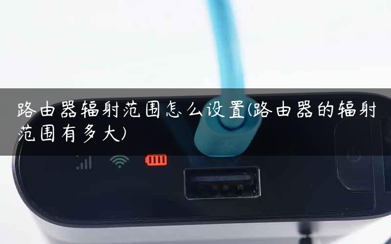 路由器辐射范围怎么设置(路由器的辐射范围有多大)
