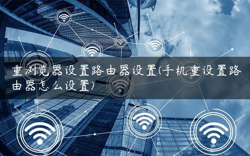 重浏览器设置路由器设置(手机重设置路由器怎么设置)