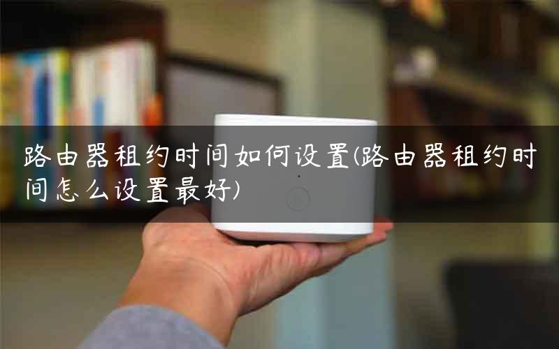 路由器租约时间如何设置(路由器租约时间怎么设置最好)