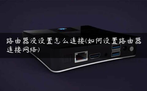 路由器没设置怎么连接(如何设置路由器连接网络)