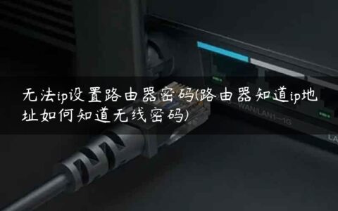 无法ip设置路由器密码(路由器知道ip地址如何知道无线密码)