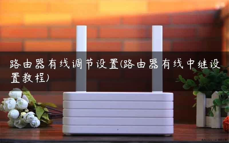 路由器有线调节设置(路由器有线中继设置教程)