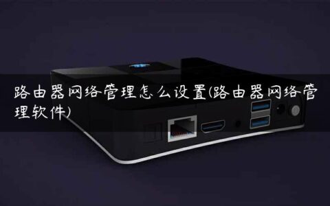 路由器网络管理怎么设置(路由器网络管理软件)