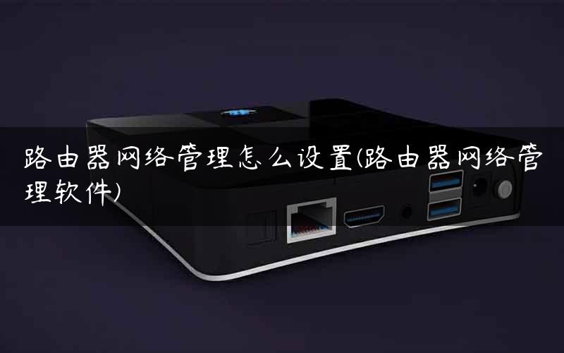路由器网络管理怎么设置(路由器网络管理软件)