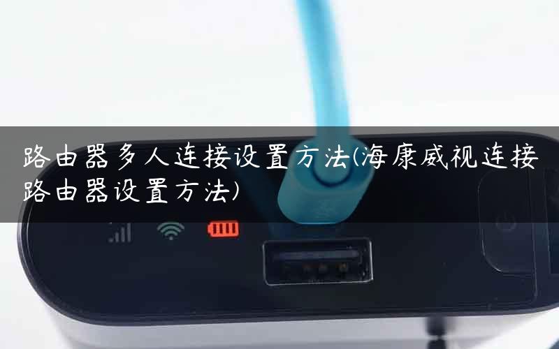 路由器多人连接设置方法(海康威视连接路由器设置方法) 路由器多人连接设置方法(海康威视连接路由器设置方法)