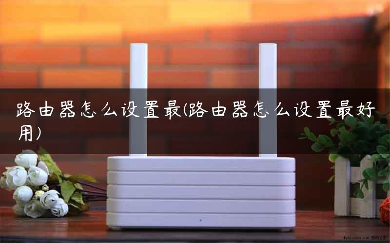 路由器怎么设置最(路由器怎么设置最好用)
