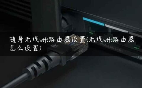 随身无线wifi路由器设置(无线wifi路由器怎么设置)