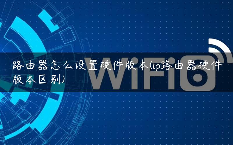 路由器怎么设置硬件版本(tp路由器硬件版本区别)