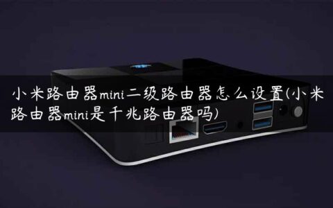 小米路由器mini二级路由器怎么设置(小米路由器mini是千兆路由器吗)