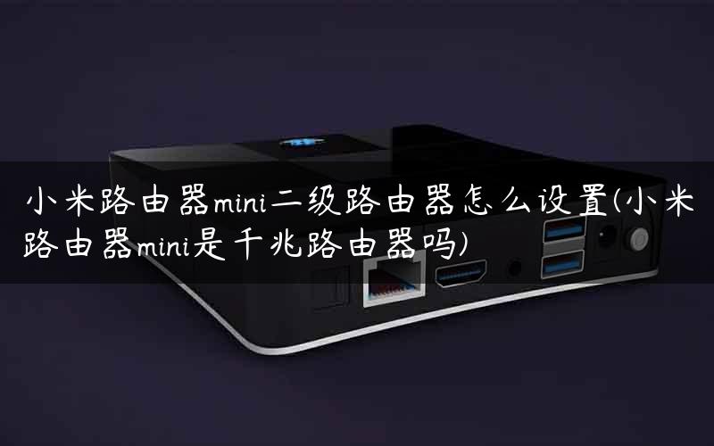小米路由器mini二级路由器怎么设置(小米路由器mini是千兆路由器吗)