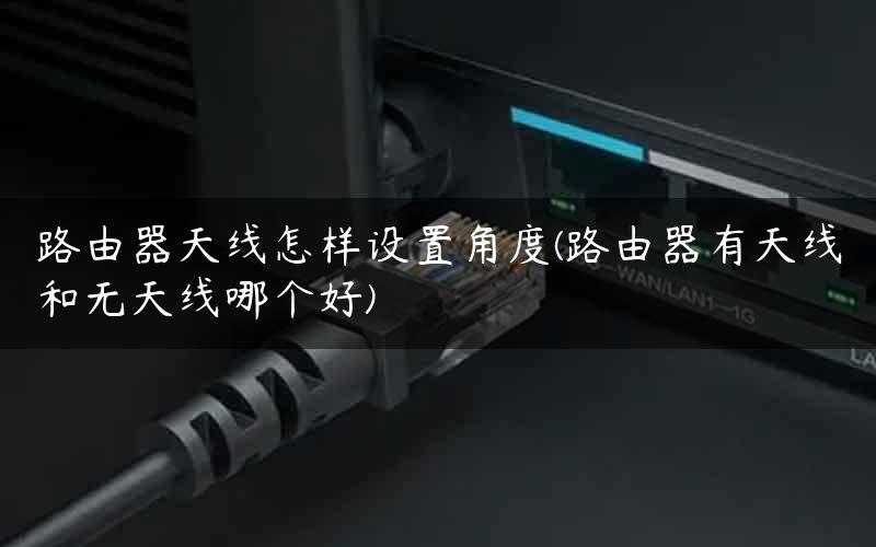 路由器天线怎样设置角度(路由器有天线和无天线哪个好)