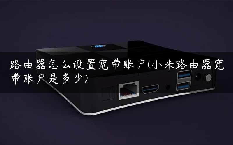 路由器怎么设置宽带账户(小米路由器宽带账户是多少)