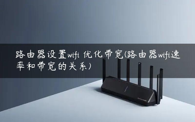 路由器设置wifi 优化带宽(路由器wifi速率和带宽的关系)