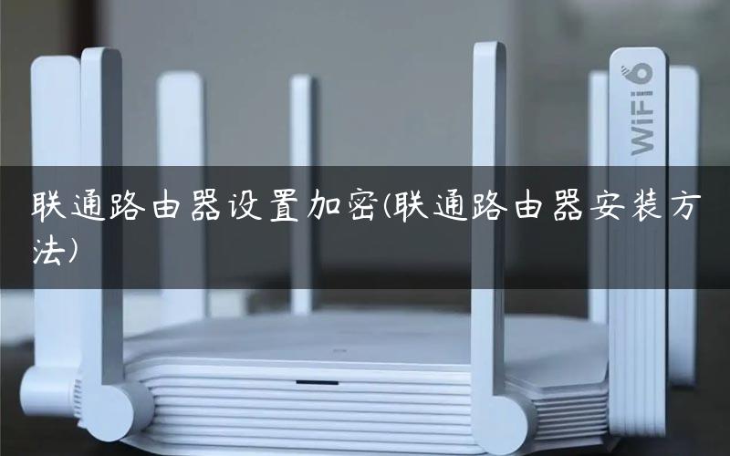 联通路由器设置加密(联通路由器安装方法)