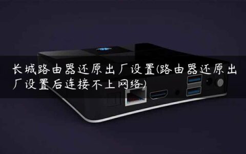 长城路由器还原出厂设置(路由器还原出厂设置后连接不上网络)