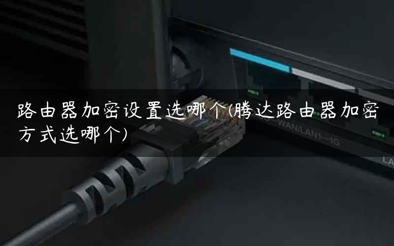 路由器加密设置选哪个(腾达路由器加密方式选哪个)