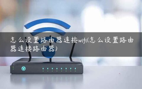 怎么设置路由器连接wifi(怎么设置路由器连接路由器)