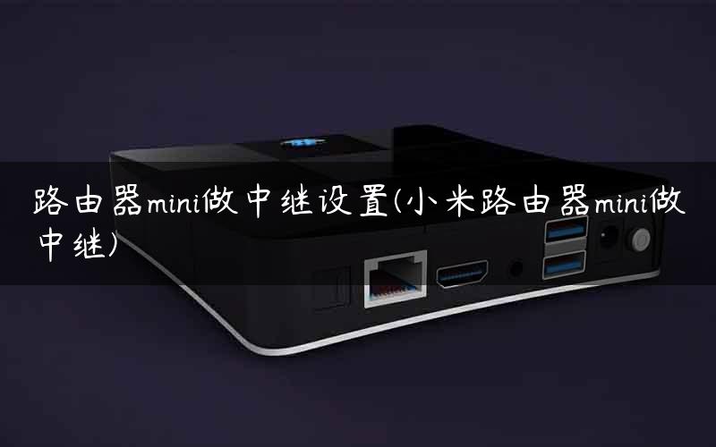 路由器mini做中继设置(小米路由器mini做中继)