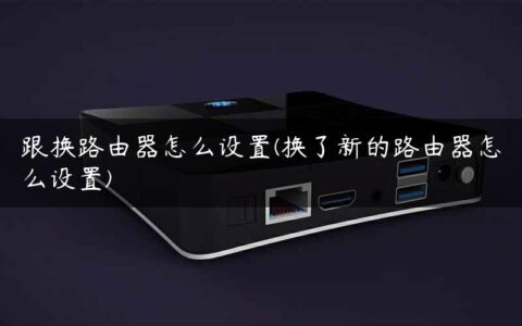 跟换路由器怎么设置(换了新的路由器怎么设置)