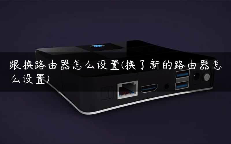跟换路由器怎么设置(换了新的路由器怎么设置)