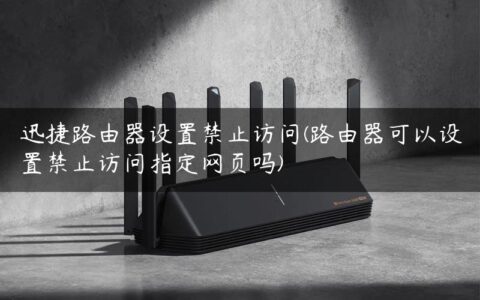 迅捷路由器设置禁止访问(路由器可以设置禁止访问指定网页吗)