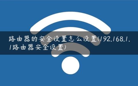 路由器的安全设置怎么设置(192.168.1.1路由器安全设置)