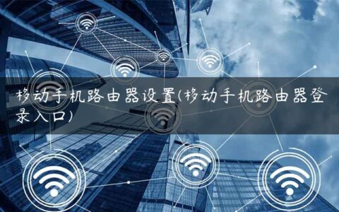 移动手机路由器设置(移动手机路由器登录入口)