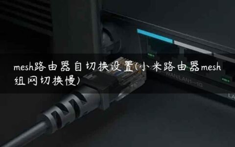mesh路由器自切换设置(小米路由器mesh组网切换慢)