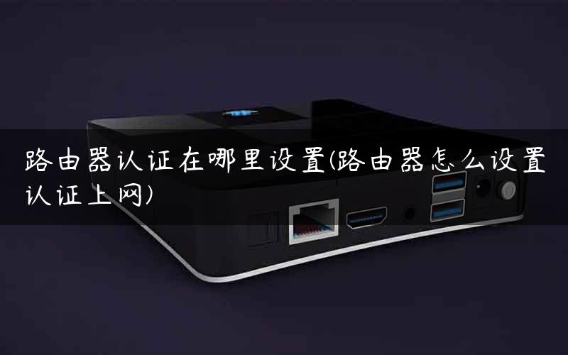 路由器认证在哪里设置(路由器怎么设置认证上网) 路由器认证在哪里设置(路由器怎么设置认证上网)
