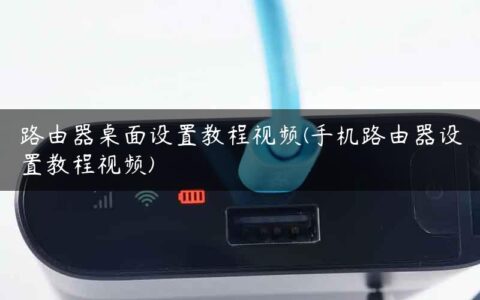 路由器桌面设置教程视频(手机路由器设置教程视频)