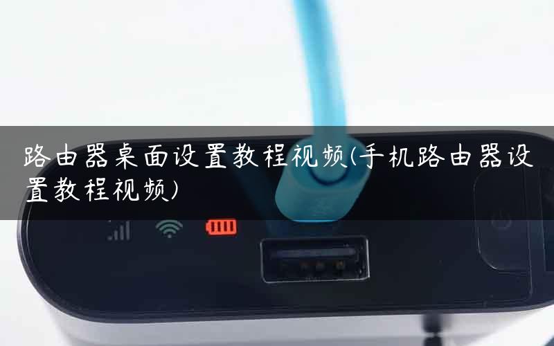 路由器桌面设置教程视频(手机路由器设置教程视频)