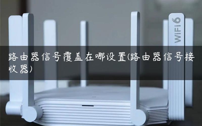 路由器信号覆盖在哪设置(路由器信号接收器)