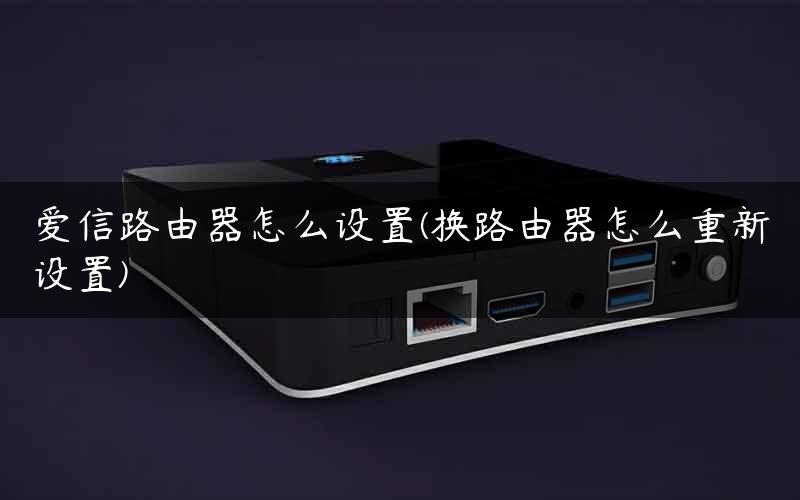 爱信路由器怎么设置(换路由器怎么重新设置)