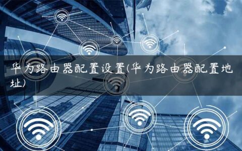 华为路由器配置设置(华为路由器配置地址)