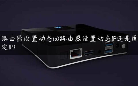 路由器设置动态id(路由器设置动态IP还是固定IP)