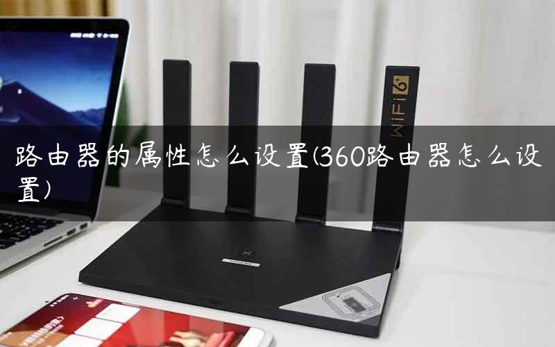 路由器的属性怎么设置(360路由器怎么设置)