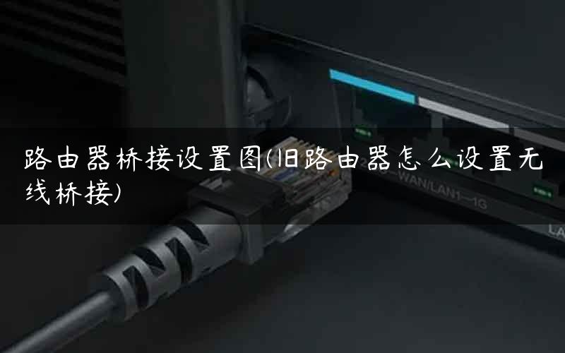 路由器桥接设置图(旧路由器怎么设置无线桥接)