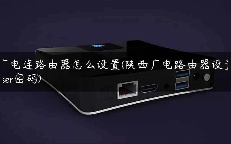 广电连路由器怎么设置(陕西广电路由器设置user密码) 广电连路由器怎么设置(陕西广电路由器设置user密码)