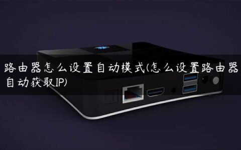 路由器怎么设置自动模式(怎么设置路由器自动获取IP)